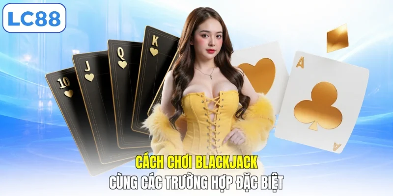 Cách chơi Blackjack cùng các trường hợp đặc biệt