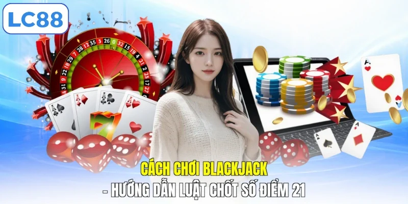 Cách Chơi Blackjack - Hướng Dẫn Luật Chốt Số Điểm 21